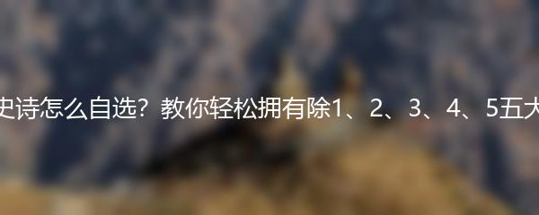 第七史诗怎么自选？教你轻松拥有除1、2、3、4、5五大神器