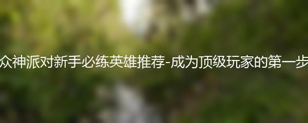 众神派对新手必练英雄推荐-成为顶级玩家的第一步