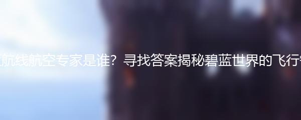 碧蓝航线航空专家是谁？寻找答案揭秘碧蓝世界的飞行智者