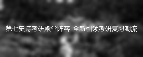 第七史诗考研殿堂阵容-全新引领考研复习潮流