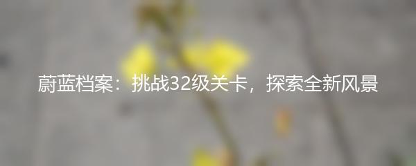 蔚蓝档案：挑战32级关卡，探索全新风景