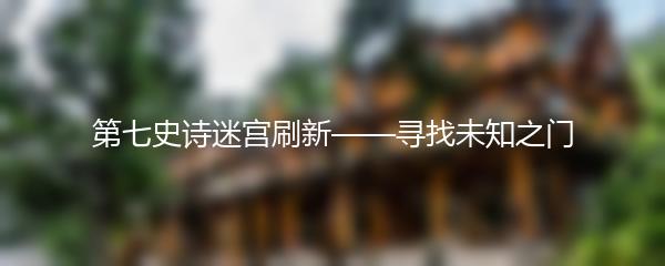 第七史诗迷宫刷新——寻找未知之门