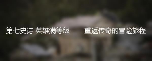 第七史诗 英雄满等级——重返传奇的冒险旅程