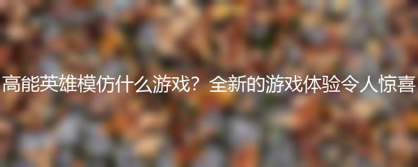 高能英雄模仿什么游戏？全新的游戏体验令人惊喜