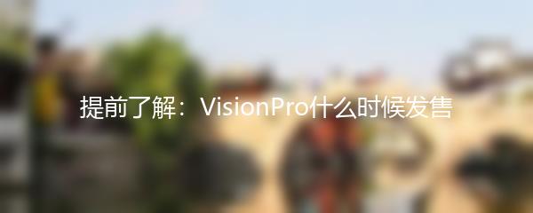 提前了解：VisionPro什么时候发售