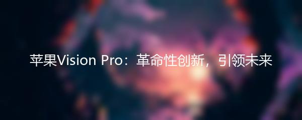 苹果Vision Pro：革命性创新，引领未来