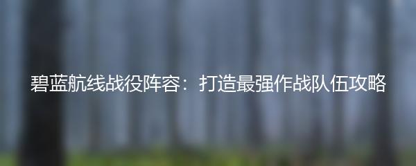 碧蓝航线战役阵容：打造最强作战队伍攻略