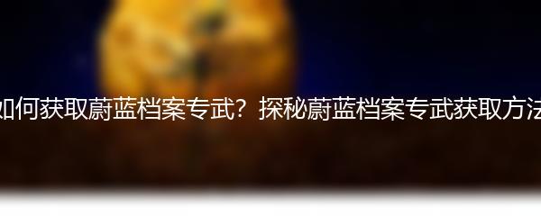 如何获取蔚蓝档案专武？探秘蔚蓝档案专武获取方法