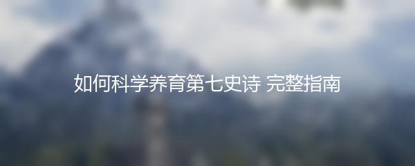 如何科学养育第七史诗 完整指南