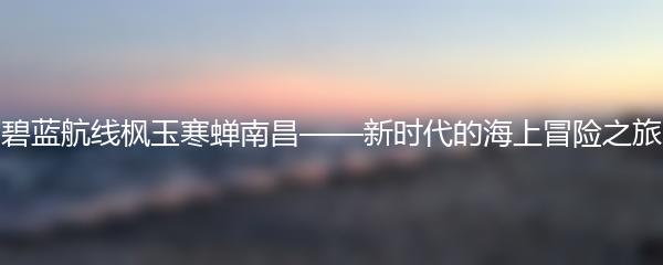 碧蓝航线枫玉寒蝉南昌——新时代的海上冒险之旅