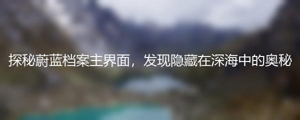 探秘蔚蓝档案主界面，发现隐藏在深海中的奥秘