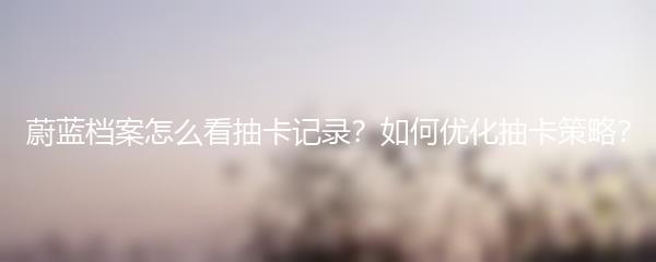 蔚蓝档案怎么看抽卡记录？如何优化抽卡策略？