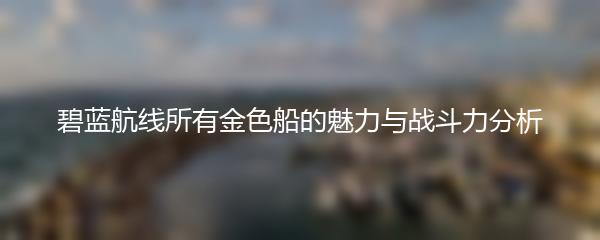 碧蓝航线所有金色船的魅力与战斗力分析