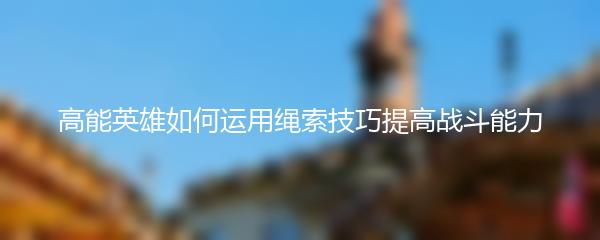 高能英雄如何运用绳索技巧提高战斗能力