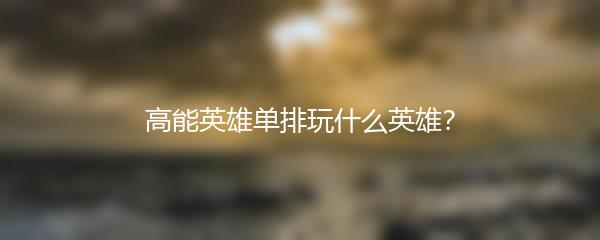 高能英雄单排玩什么英雄？