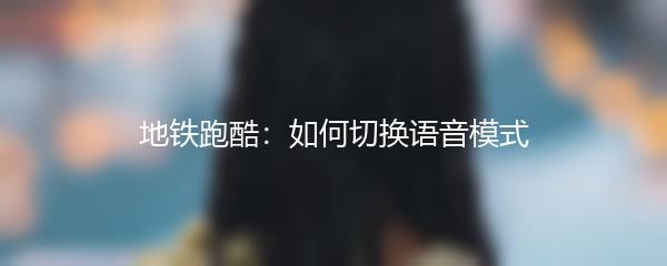 地铁跑酷：如何切换语音模式