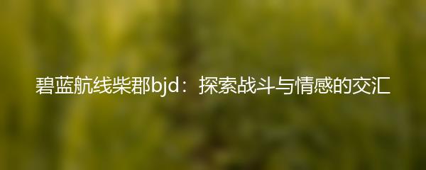 碧蓝航线柴郡bjd：探索战斗与情感的交汇