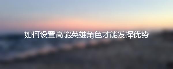 如何设置高能英雄角色才能发挥优势