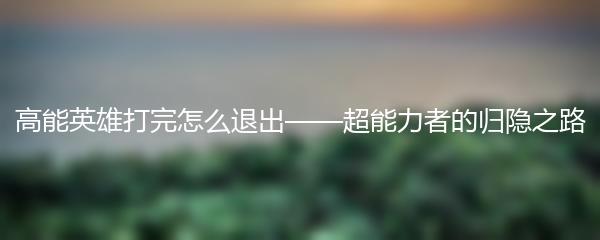 高能英雄打完怎么退出——超能力者的归隐之路