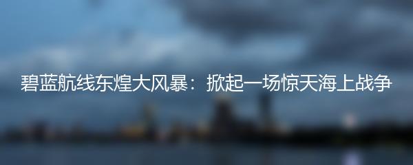 碧蓝航线东煌大风暴：掀起一场惊天海上战争