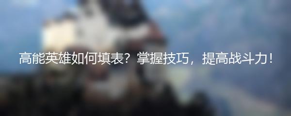 高能英雄如何填表？掌握技巧，提高战斗力！