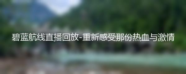 碧蓝航线直播回放-重新感受那份热血与激情