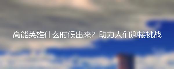 高能英雄什么时候出来？助力人们迎接挑战