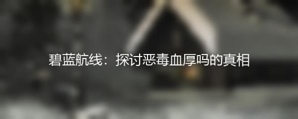 碧蓝航线：探讨恶毒血厚吗的真相