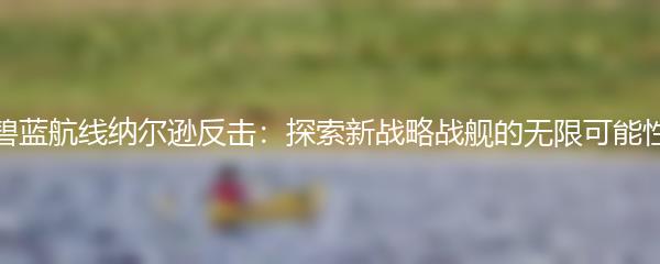 碧蓝航线纳尔逊反击：探索新战略战舰的无限可能性