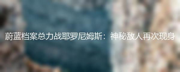 蔚蓝档案总力战耶罗尼姆斯：神秘敌人再次现身