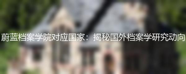 蔚蓝档案学院对应国家：揭秘国外档案学研究动向