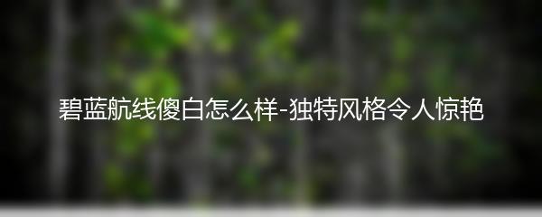 碧蓝航线傻白怎么样-独特风格令人惊艳