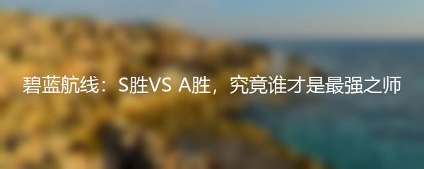 碧蓝航线：S胜VS A胜，究竟谁才是最强之师