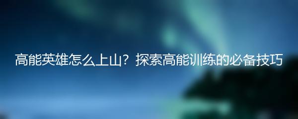 高能英雄怎么上山？探索高能训练的必备技巧