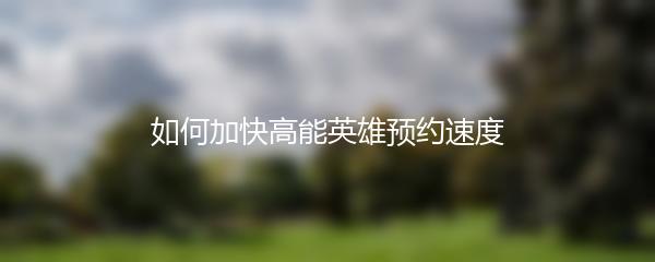 如何加快高能英雄预约速度