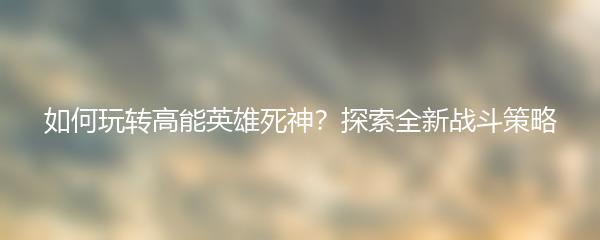 如何玩转高能英雄死神？探索全新战斗策略