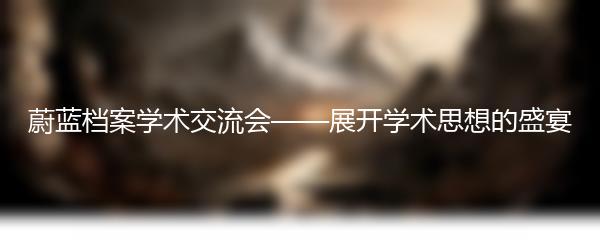 蔚蓝档案学术交流会——展开学术思想的盛宴