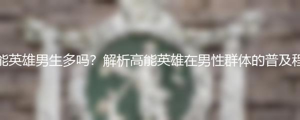 高能英雄男生多吗？解析高能英雄在男性群体的普及程度