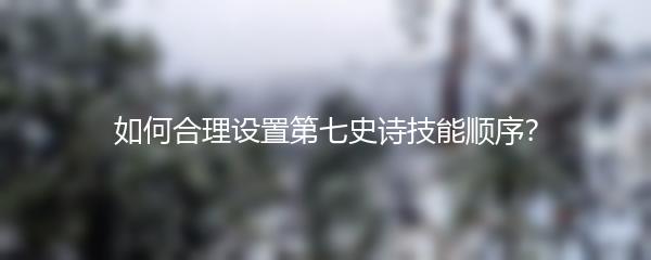 如何合理设置第七史诗技能顺序？