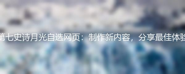 第七史诗月光自选网页：制作新内容，分享最佳体验