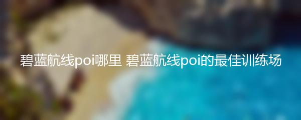 碧蓝航线poi哪里 碧蓝航线poi的最佳训练场