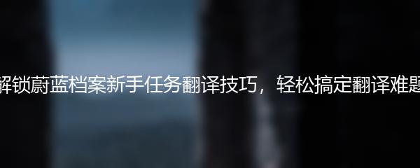 解锁蔚蓝档案新手任务翻译技巧，轻松搞定翻译难题