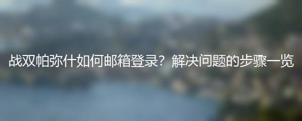 战双帕弥什如何邮箱登录？解决问题的步骤一览