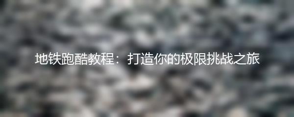 地铁跑酷教程：打造你的极限挑战之旅