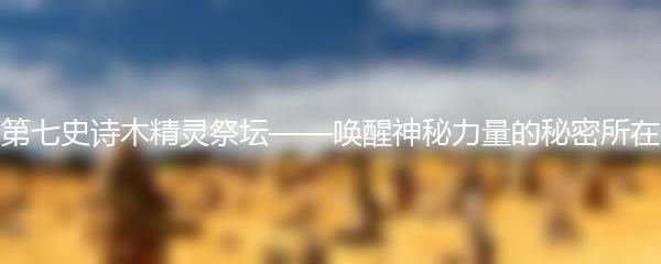 第七史诗木精灵祭坛——唤醒神秘力量的秘密所在