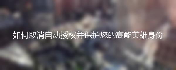 如何取消自动授权并保护您的高能英雄身份