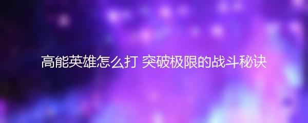 高能英雄怎么打 突破极限的战斗秘诀