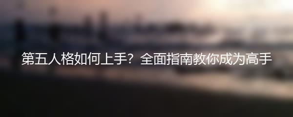 第五人格如何上手？全面指南教你成为高手