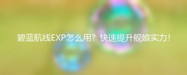 碧蓝航线EXP怎么用？快速提升舰娘实力！