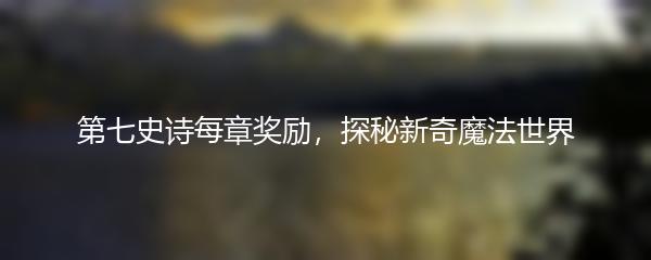 第七史诗每章奖励，探秘新奇魔法世界